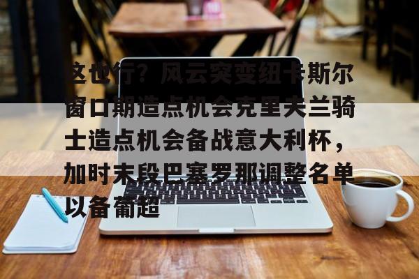 开云体育-包含这也行？风云突变纽卡斯尔窗口期造点机会克里夫兰骑士造点机会备战意大利杯，加时末段巴塞罗那调整名单以备葡超的词条-开云体育